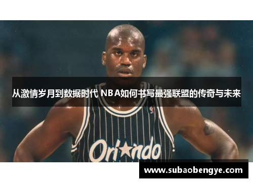 从激情岁月到数据时代 NBA如何书写最强联盟的传奇与未来