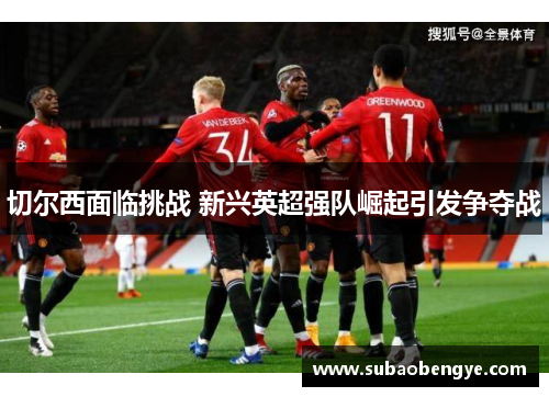 切尔西面临挑战 新兴英超强队崛起引发争夺战