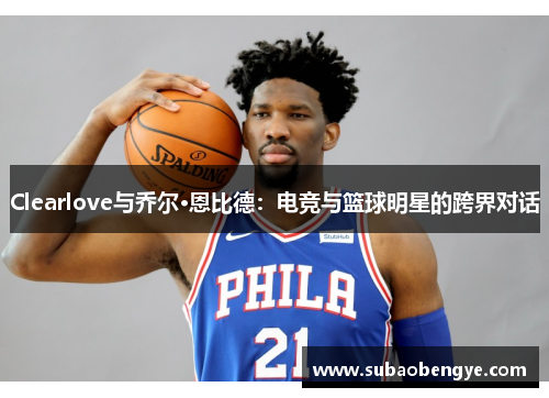Clearlove与乔尔·恩比德：电竞与篮球明星的跨界对话