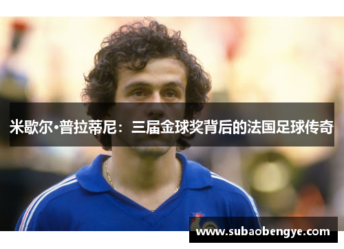 米歇尔·普拉蒂尼：三届金球奖背后的法国足球传奇