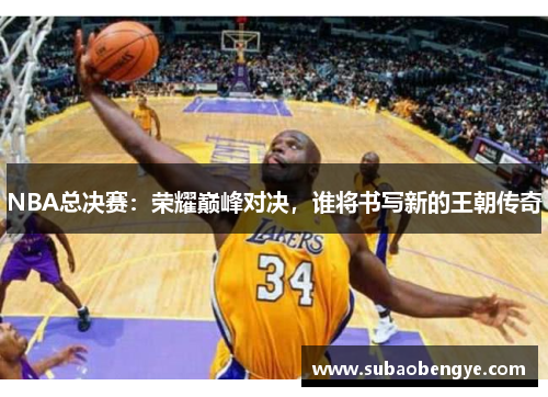 NBA总决赛：荣耀巅峰对决，谁将书写新的王朝传奇
