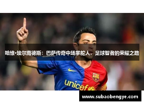 哈维·埃尔南德斯：巴萨传奇中场掌舵人，足球智者的荣耀之路