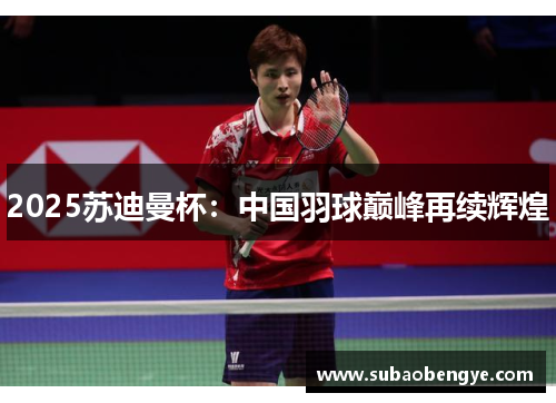 2025苏迪曼杯：中国羽球巅峰再续辉煌