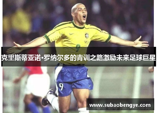 克里斯蒂亚诺·罗纳尔多的青训之路激励未来足球巨星