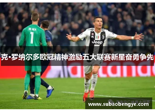 克·罗纳尔多欧冠精神激励五大联赛新星奋勇争先