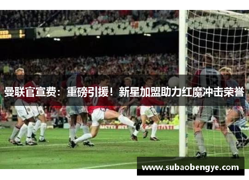 曼联官宣费：重磅引援！新星加盟助力红魔冲击荣誉