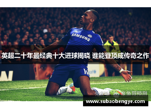 英超二十年最经典十大进球揭晓 谁能登顶成传奇之作